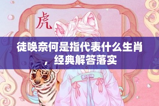 徒唤奈何是指代表什么生肖，经典解答落实