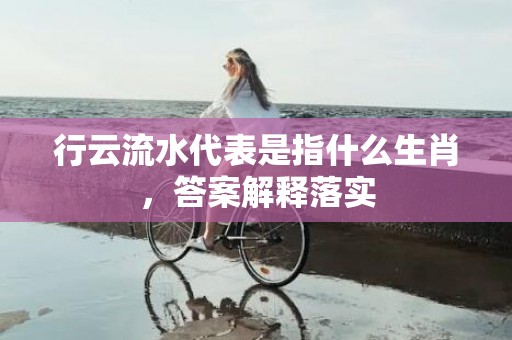 行云流水代表是指什么生肖，答案解释落实