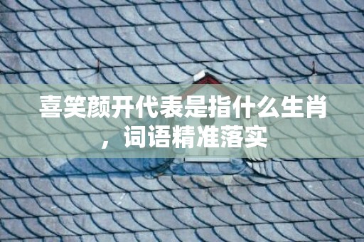 喜笑颜开代表是指什么生肖，词语精准落实