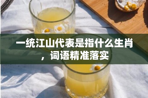 一统江山代表是指什么生肖，词语精准落实
