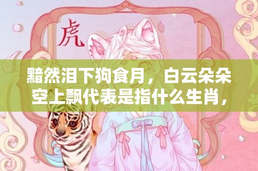 黯然泪下狗食月，白云朵朵空上飘代表是指什么生肖，词语精准落实