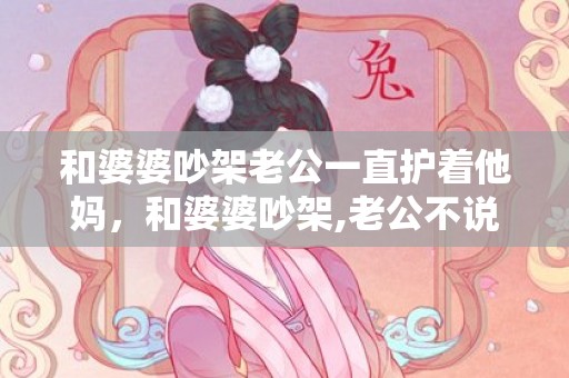 和婆婆吵架老公一直护着他妈，和婆婆吵架,老公不说话了