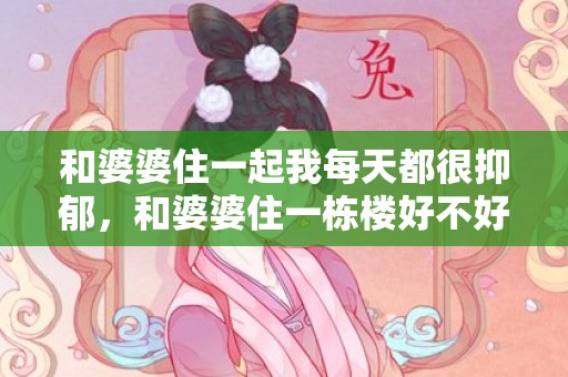 和婆婆住一起我每天都很抑郁，和婆婆住一栋楼好不好