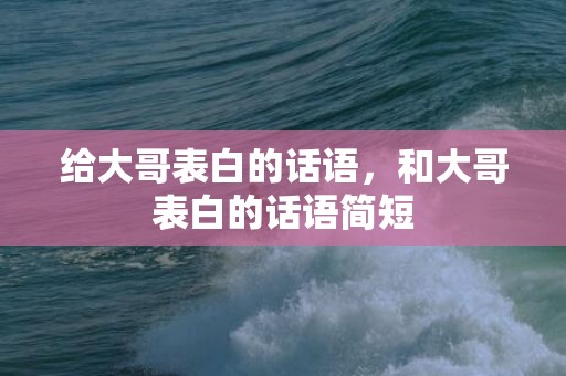 给大哥表白的话语，和大哥表白的话语简短