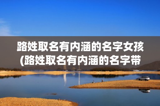 路姓取名有内涵的名字女孩(路姓取名有内涵的名字带解释)