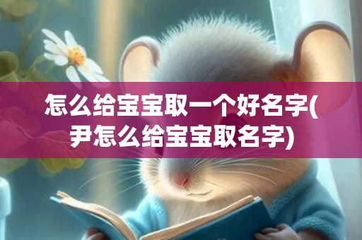 怎么给宝宝取一个好名字(尹怎么给宝宝取名字)