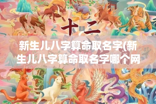 新生儿八字算命取名字(新生儿八字算命取名字哪个网站好)