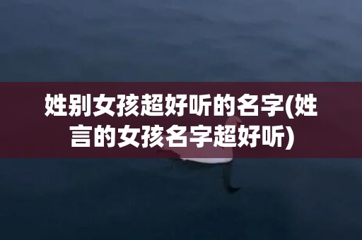 姓别女孩超好听的名字(姓言的女孩名字超好听)