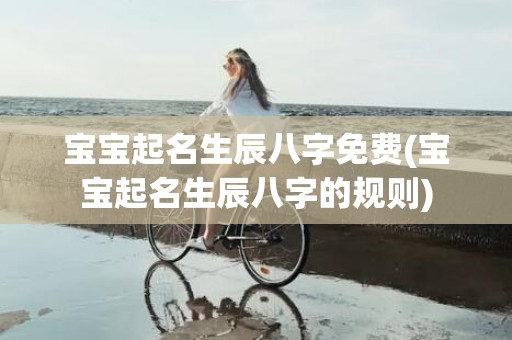 宝宝起名生辰八字免费(宝宝起名生辰八字的规则)