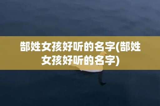 郜姓女孩好听的名字(郜姓女孩好听的名字)