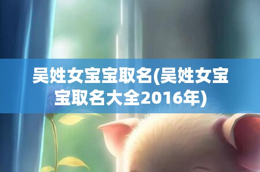 吴姓女宝宝取名(吴姓女宝宝取名大全2016年)