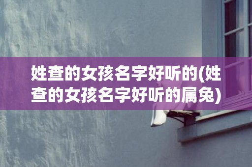 姓查的女孩名字好听的(姓查的女孩名字好听的属兔)