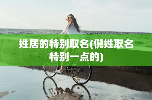 姓居的特别取名(倪姓取名特别一点的)
