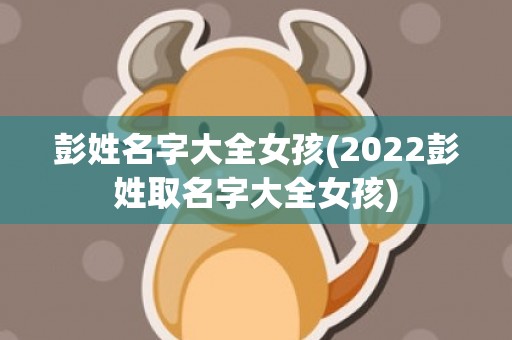 彭姓名字大全女孩(2022彭姓取名字大全女孩)