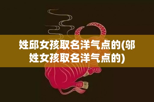 姓邱女孩取名洋气点的(邬姓女孩取名洋气点的)