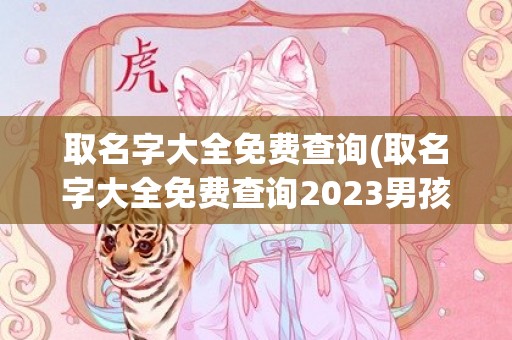 取名字大全免费查询(取名字大全免费查询2023男孩子)