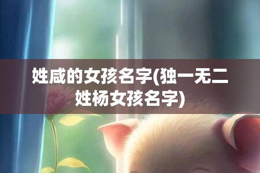 姓咸的女孩名字(独一无二姓杨女孩名字)