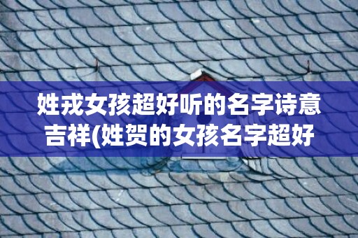 姓戎女孩超好听的名字诗意吉祥(姓贺的女孩名字超好听)
