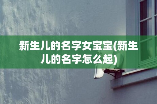 新生儿的名字女宝宝(新生儿的名字怎么起)