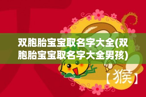 双胞胎宝宝取名字大全(双胞胎宝宝取名字大全男孩)