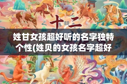姓甘女孩超好听的名字独特个性(姓贝的女孩名字超好听)
