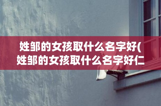 姓邹的女孩取什么名字好(姓邹的女孩取什么名字好仁)