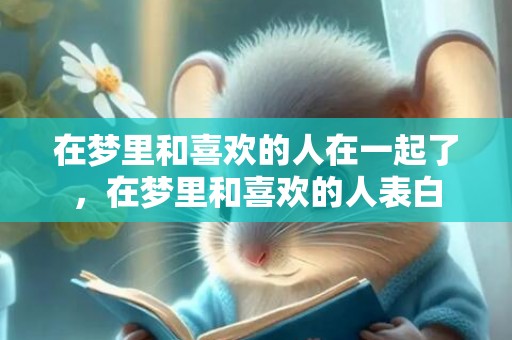 在梦里和喜欢的人在一起了，在梦里和喜欢的人表白