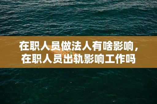 在职人员做法人有啥影响，在职人员出轨影响工作吗