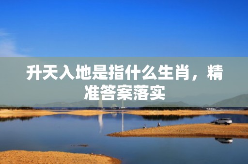 升天入地是指什么生肖，精准答案落实