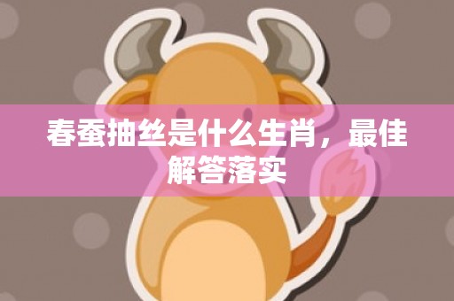 春蚕抽丝是什么生肖，最佳解答落实