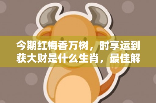 今期红梅香万树，时享运到获大财是什么生肖，最佳解答落实
