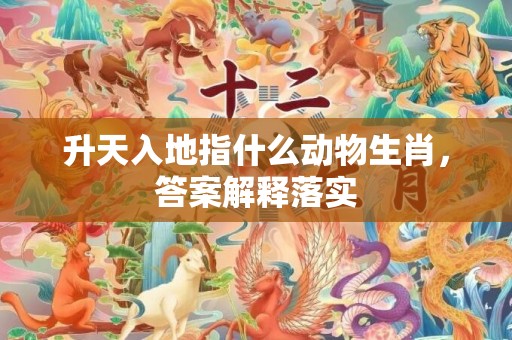 升天入地指什么动物生肖，答案解释落实