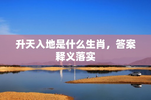 升天入地是什么生肖，答案释义落实
