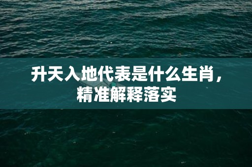 升天入地代表是什么生肖，精准解释落实