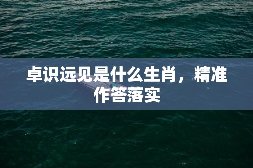 卓识远见是什么生肖，精准作答落实