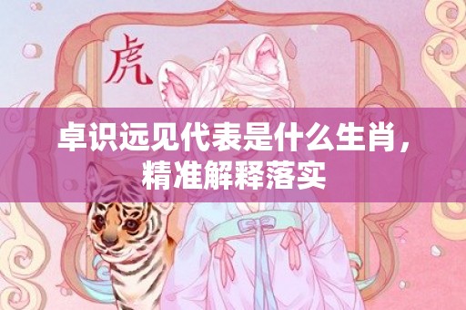 卓识远见代表是什么生肖，精准解释落实