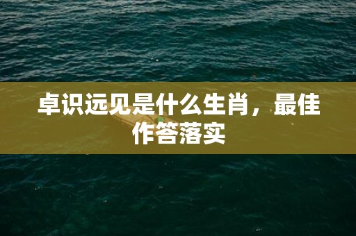 卓识远见是什么生肖，最佳作答落实