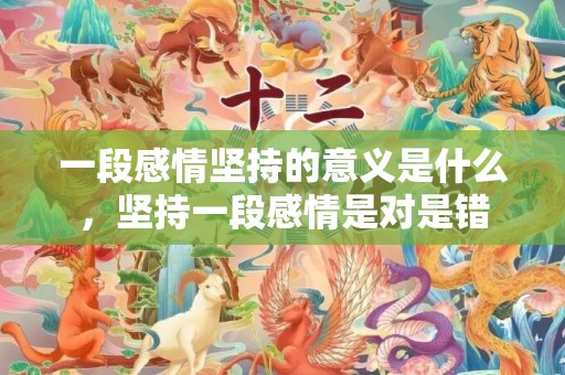 一段感情坚持的意义是什么，坚持一段感情是对是错
