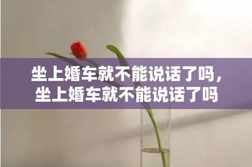 坐上婚车就不能说话了吗，坐上婚车就不能说话了吗