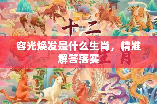 容光焕发是什么生肖，精准解答落实