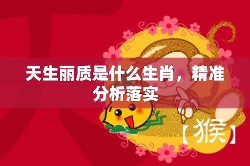 天生丽质是什么生肖，精准分析落实
