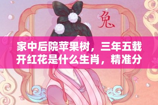 家中后院苹果树，三年五载开红花是什么生肖，精准分析落实