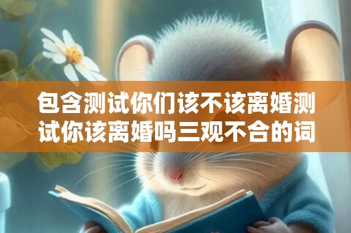 包含测试你们该不该离婚测试你该离婚吗三观不合的词条
