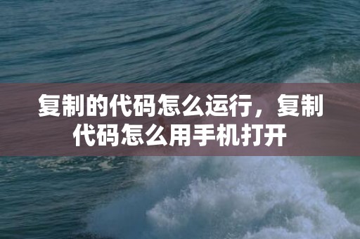 复制的代码怎么运行，复制代码怎么用手机打开