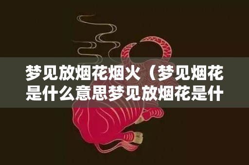 梦见放烟花烟火（梦见烟花是什么意思梦见放烟花是什么意思）