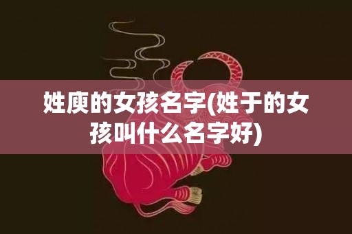 姓庾的女孩名字(姓于的女孩叫什么名字好)