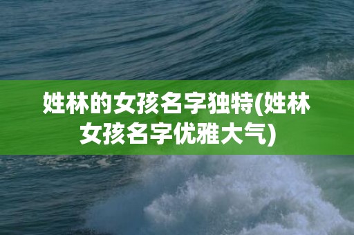 姓林的女孩名字独特(姓林女孩名字优雅大气)
