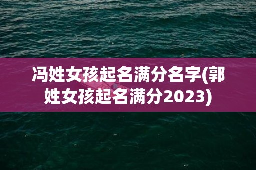 冯姓女孩起名满分名字(郭姓女孩起名满分2023)