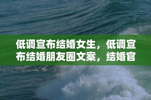 低调宣布结婚女生，低调宣布结婚朋友圈文案，结婚官宣的文案