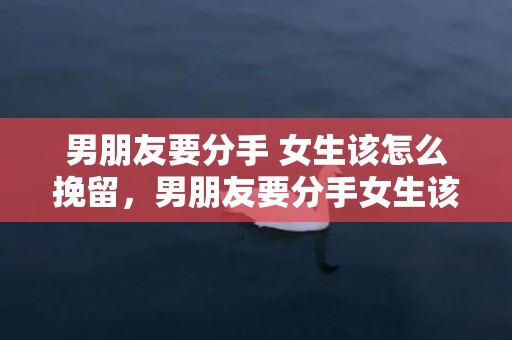 男朋友要分手 女生该怎么挽留，男朋友要分手女生该怎么挽留，和男朋友分手了怎么挽回文案